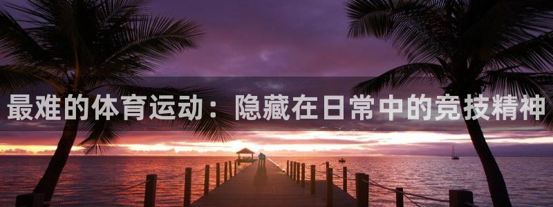 注册MK体育官方正版app：最难的体育运动：隐藏在日