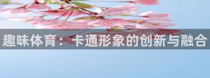 MK体育官网下载软件：趣味体育：卡通形象的创新与融合
