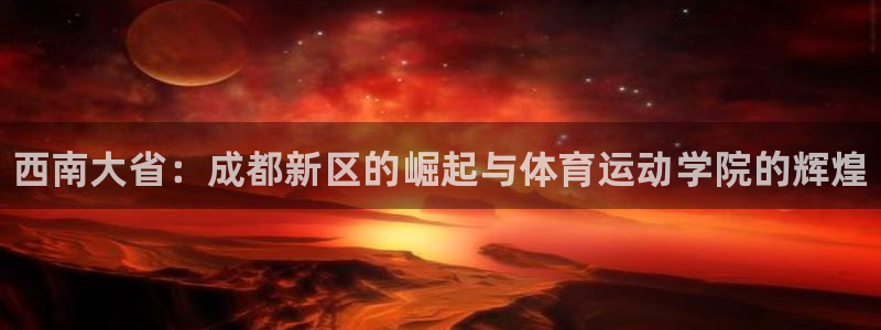 MK体育官方正版app集团简介：西南大省：成都新区的