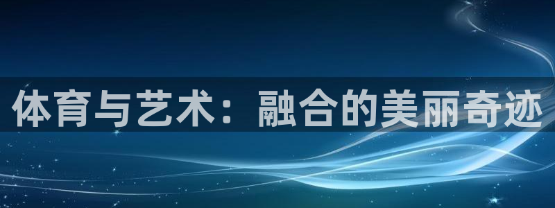 MK体育官方正版app集团官网首页网址：体育与艺术：融合的美