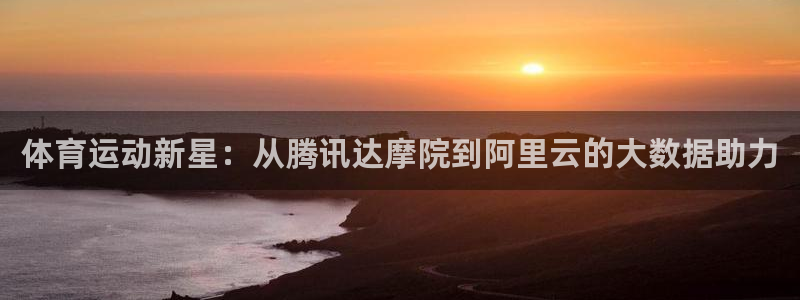 MK体育官网下载招商电话地址：体育运动新星：从腾讯达摩院到阿