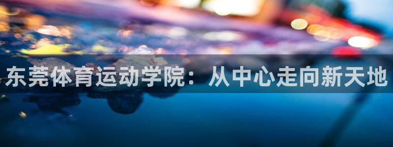MK体育官方正版app新能源：东莞体育运动学院：从中