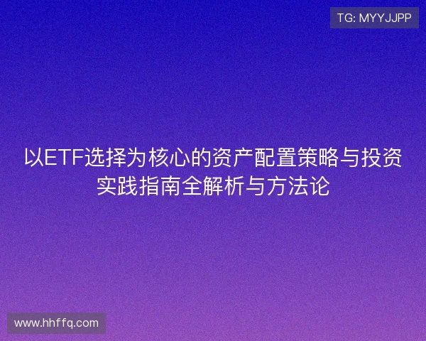 以ETF选择为核心的资产配置策略与投资实践指南全解析与方法论 以ETF选择为核心的资产配置策略与投资实践指南全解析与方法论