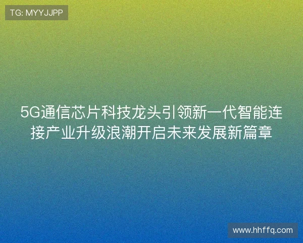 5G通信芯片科技龙头引领新一代智能连接产业升级浪潮开启未来发展新篇章 5G通信芯片科技龙头引领新一代智能连接产业升级浪潮开启未来发展新篇章