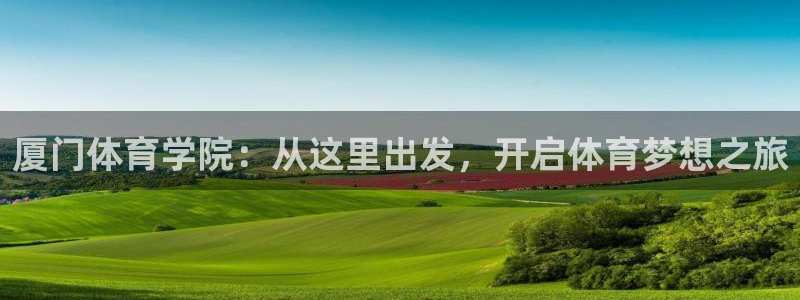 MK体育官方正版app五金厂：厦门体育学院：从这里出发，开启