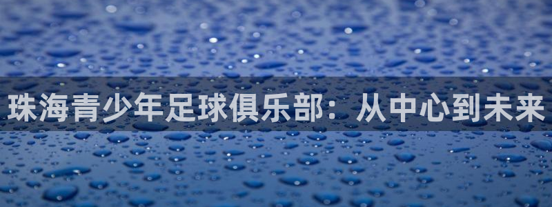 MK体育官网下载招商电话号码是多少啊：珠海青少年足球俱乐部：
